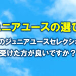 ジュニアユースの選び方　遠方のジュニアユースセレクションは受けた方がいいですか？